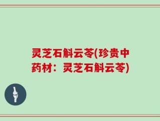 灵芝石斛云苓(珍贵中药材：灵芝石斛云苓)