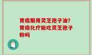 胃癌服用灵芝孢子油？胃癌化疗能吃灵芝孢子粉吗