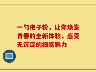 一勺孢子粉，让你焕发青春的全新体验，感受无沉淀的细腻魅力