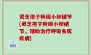 灵芝孢子粉缩小肺结节(灵芝孢子粉缩小肺结节，辅助治疗呼吸系统疾病)