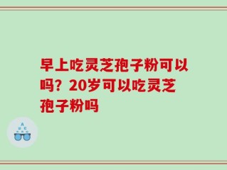 早上吃灵芝孢子粉可以吗？20岁可以吃灵芝孢子粉吗
