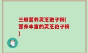 三般营养灵芝孢子粉(营养丰富的灵芝孢子粉)