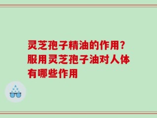 灵芝孢子精油的作用？服用灵芝孢子油对人体有哪些作用