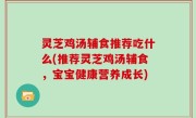 灵芝鸡汤辅食推荐吃什么(推荐灵芝鸡汤辅食，宝宝健康营养成长)