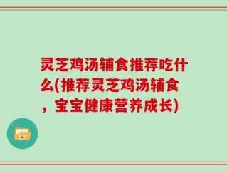 灵芝鸡汤辅食推荐吃什么(推荐灵芝鸡汤辅食，宝宝健康营养成长)