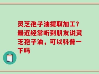 灵芝孢子油提取加工？最近经常听到朋友说灵芝孢子油，可以科普一下吗