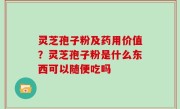 灵芝孢子粉及药用价值？灵芝孢子粉是什么东西可以随便吃吗