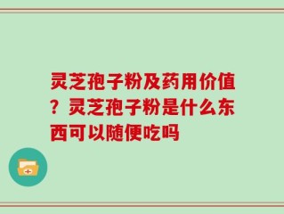 灵芝孢子粉及药用价值？灵芝孢子粉是什么东西可以随便吃吗