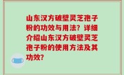 山东汉方破壁灵芝孢子粉的功效与用法？详细介绍山东汉方破壁灵芝孢子粉的使用方法及其功效？