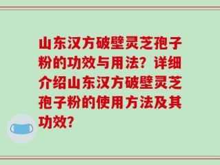 山东汉方破壁灵芝孢子粉的功效与用法？详细介绍山东汉方破壁灵芝孢子粉的使用方法及其功效？