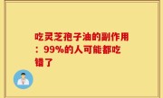 吃灵芝孢子油的副作用：99%的人可能都吃错了