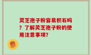 灵芝孢子粉容易积石吗？了解灵芝孢子粉的使用注意事项？