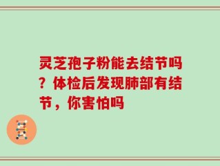 灵芝孢子粉能去结节吗？体检后发现肺部有结节，你害怕吗