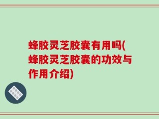 蜂胶灵芝胶囊有用吗(蜂胶灵芝胶囊的功效与作用介绍)