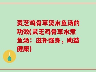 灵芝鸡骨草煲水鱼汤的功效(灵芝鸡骨草水煮鱼汤：滋补强身，助益健康)