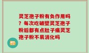 灵芝孢子粉有负作用吗？每次吃破壁灵芝孢子粉后都有点肚子痛灵芝孢子粉不易消化吗