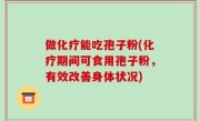 做化疗能吃孢子粉(化疗期间可食用孢子粉，有效改善身体状况)