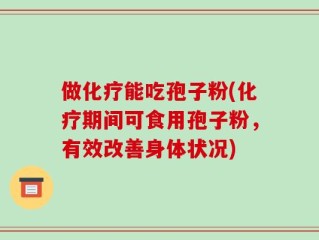 做化疗能吃孢子粉(化疗期间可食用孢子粉，有效改善身体状况)