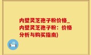 内壁灵芝孢子粉价格_内壁灵芝孢子粉：价格分析与购买指南)