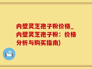 内壁灵芝孢子粉价格_内壁灵芝孢子粉：价格分析与购买指南)