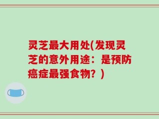 灵芝最大用处(发现灵芝的意外用途：是预防癌症最强食物？)