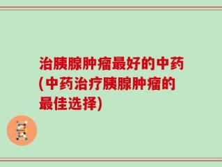 治胰腺肿瘤最好的中药(中药治疗胰腺肿瘤的最佳选择)