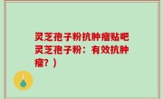 灵芝孢子粉抗肿瘤贴吧灵芝孢子粉：有效抗肿瘤？)