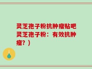 灵芝孢子粉抗肿瘤贴吧灵芝孢子粉：有效抗肿瘤？)