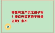 哪里有生产灵芝孢子粉？康京元灵芝孢子粉是正规厂家不