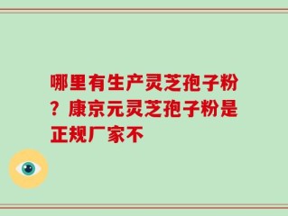 哪里有生产灵芝孢子粉？康京元灵芝孢子粉是正规厂家不