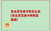 东北灵芝孢子粉怎么买(东北灵芝孢子粉购买指南)