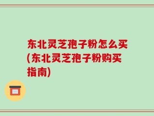 东北灵芝孢子粉怎么买(东北灵芝孢子粉购买指南)