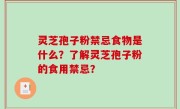 灵芝孢子粉禁忌食物是什么？了解灵芝孢子粉的食用禁忌？