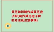 灵芝如何制作成灵芝孢子粉(制作灵芝孢子粉的方法及注意事项)