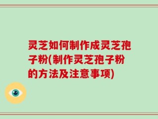 灵芝如何制作成灵芝孢子粉(制作灵芝孢子粉的方法及注意事项)