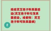 癌症灵芝孢子粉真菌感染(灵芝孢子粉引发真菌感染，或者称：灵芝孢子粉可致真菌病)