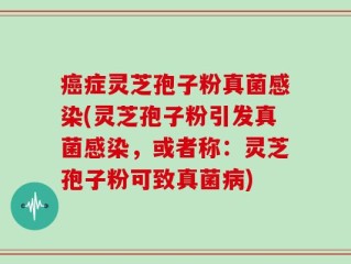 癌症灵芝孢子粉真菌感染(灵芝孢子粉引发真菌感染，或者称：灵芝孢子粉可致真菌病)