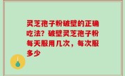灵芝孢子粉破壁的正确吃法？破壁灵芝孢子粉每天服用几次，每次服多少