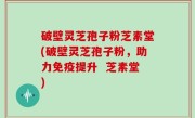 破壁灵芝孢子粉芝素堂(破壁灵芝孢子粉，助力免疫提升  芝素堂)