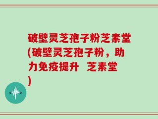 破壁灵芝孢子粉芝素堂(破壁灵芝孢子粉，助力免疫提升  芝素堂)