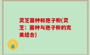 灵芝菌种和孢子粉(灵芝：菌种与孢子粉的完美结合)