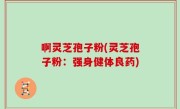 啊灵芝孢子粉(灵芝孢子粉：强身健体良药)