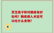 灵芝孢子粉对肠癌有好处吗？肠癌病人术后可以吃什么食物？