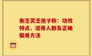 衡芝灵芝孢子粉:功效特点、适用人群及正确服用方法