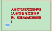 人参苷皂和灵芝孢子粉(人参苷皂与灵芝孢子粉：双重功效促进健康)