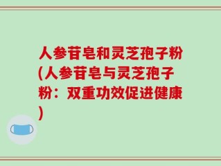 人参苷皂和灵芝孢子粉(人参苷皂与灵芝孢子粉：双重功效促进健康)