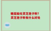 糖尿能吃灵芝孢子粉？灵芝孢子粉有什么好处