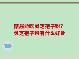 糖尿能吃灵芝孢子粉？灵芝孢子粉有什么好处