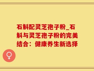 石斛配灵芝孢子粉_石斛与灵芝孢子粉的完美结合：健康养生新选择