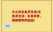 什么叫五色灵芝汤(五色灵芝汤：补身养胃，缓解疲劳的佳品)